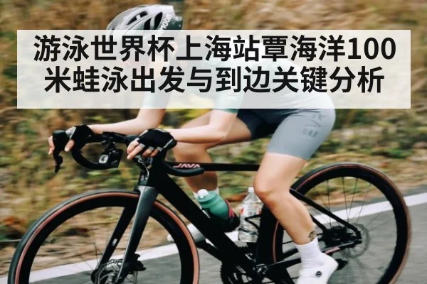 游泳世界杯上海站覃海洋100米蛙泳出发与到边关键分析