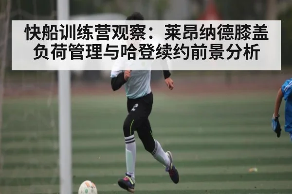 快船训练营观察：莱昂纳德膝盖负荷管理与哈登续约前景分析