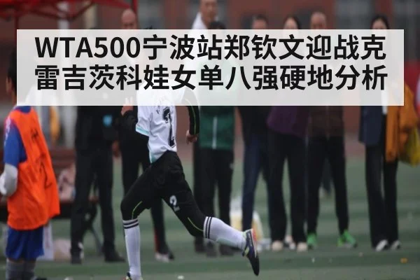 WTA500宁波站郑钦文迎战克雷吉茨科娃女单八强硬地分析