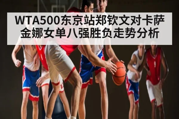 WTA500东京站郑钦文对卡萨金娜女单八强胜负走势分析