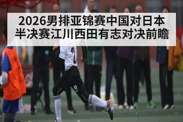 2026男排亚锦赛中国对日本半决赛江川西田有志对决前瞻