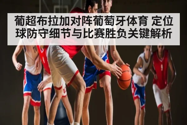 葡超布拉加对阵葡萄牙体育 定位球防守细节与比赛胜负关键解析