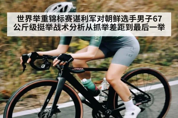 世界举重锦标赛谌利军对朝鲜选手男子67公斤级挺举战术分析从抓举差距到最后一举