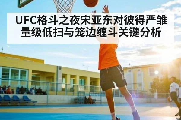 UFC格斗之夜宋亚东对彼得严雏量级低扫与笼边缠斗关键分析
